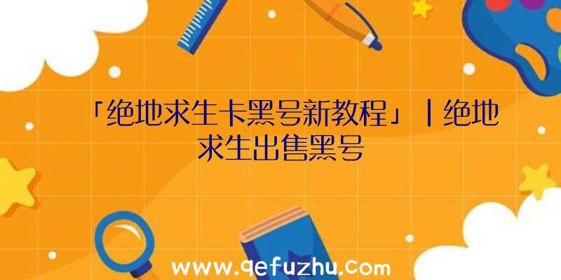 「绝地求生卡黑号新教程」|绝地求生出售黑号